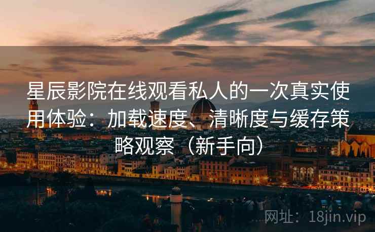 星辰影院在线观看私人的一次真实使用体验：加载速度、清晰度与缓存策略观察（新手向）