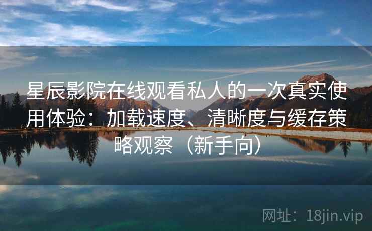 星辰影院在线观看私人的一次真实使用体验：加载速度、清晰度与缓存策略观察（新手向）