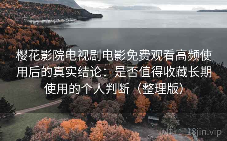 樱花影院电视剧电影免费观看高频使用后的真实结论：是否值得收藏长期使用的个人判断（整理版）