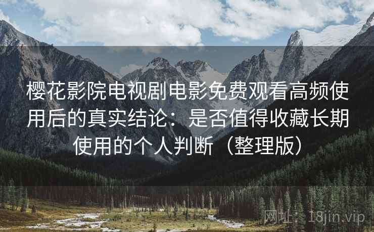 樱花影院电视剧电影免费观看高频使用后的真实结论：是否值得收藏长期使用的个人判断（整理版）