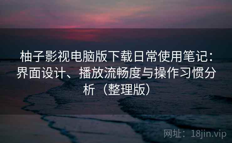 柚子影视电脑版下载日常使用笔记：界面设计、播放流畅度与操作习惯分析（整理版）