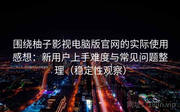 围绕柚子影视电脑版官网的实际使用感想：新用户上手难度与常见问题整理（稳定性观察）