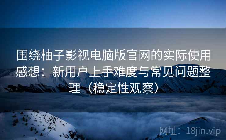 围绕柚子影视电脑版官网的实际使用感想：新用户上手难度与常见问题整理（稳定性观察）
