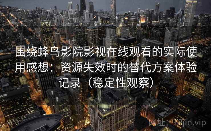围绕蜂鸟影院影视在线观看的实际使用感想：资源失效时的替代方案体验记录（稳定性观察）