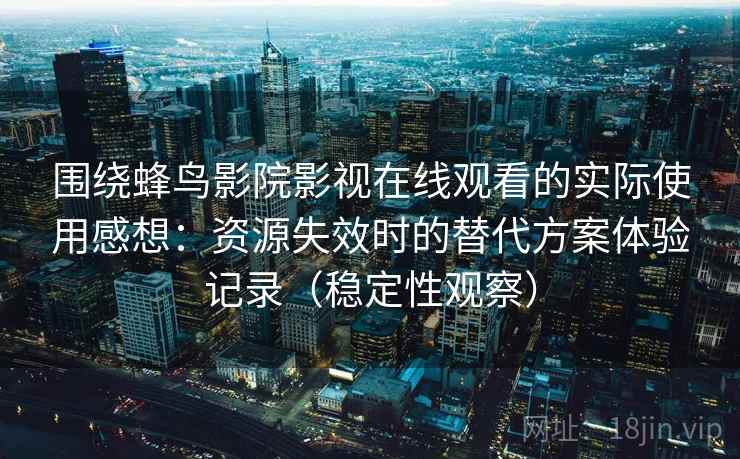 围绕蜂鸟影院影视在线观看的实际使用感想：资源失效时的替代方案体验记录（稳定性观察）