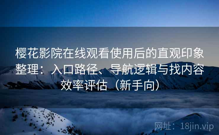 樱花影院在线观看使用后的直观印象整理：入口路径、导航逻辑与找内容效率评估（新手向）