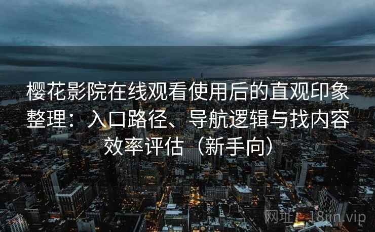 樱花影院在线观看使用后的直观印象整理：入口路径、导航逻辑与找内容效率评估（新手向）