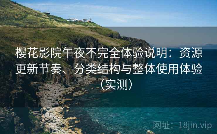 樱花影院午夜不完全体验说明：资源更新节奏、分类结构与整体使用体验（实测）