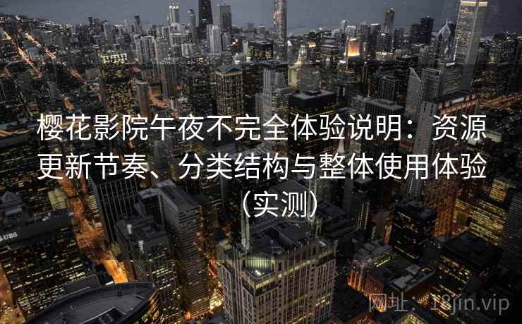 樱花影院午夜不完全体验说明：资源更新节奏、分类结构与整体使用体验（实测）