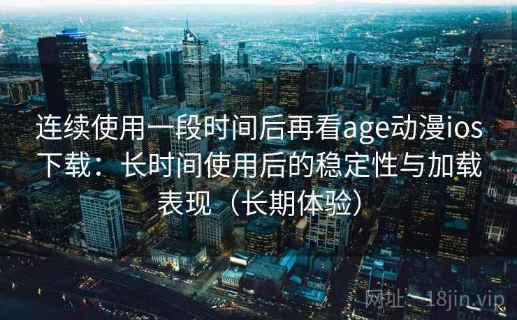 连续使用一段时间后再看age动漫ios下载：长时间使用后的稳定性与加载表现（长期体验）