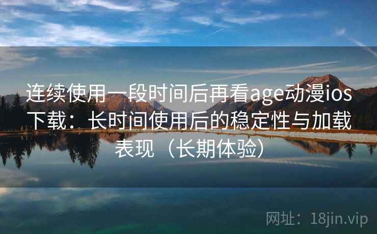 连续使用一段时间后再看age动漫ios下载：长时间使用后的稳定性与加载表现（长期体验）